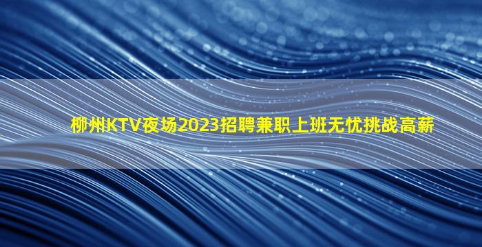 柳州KTV夜场2023招聘兼职上班无忧挑战高薪